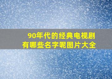 90年代的经典电视剧有哪些名字呢图片大全