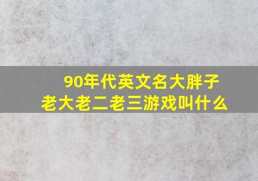 90年代英文名大胖子老大老二老三游戏叫什么