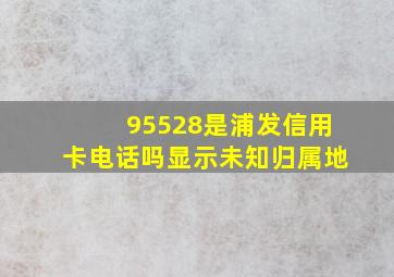 95528是浦发信用卡电话吗显示未知归属地