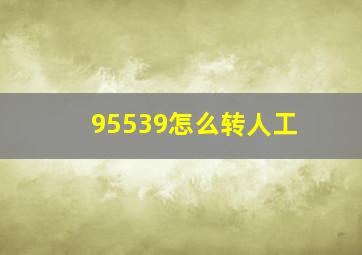 95539怎么转人工