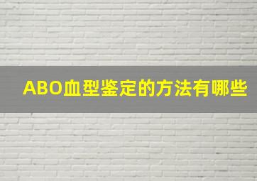 ABO血型鉴定的方法有哪些