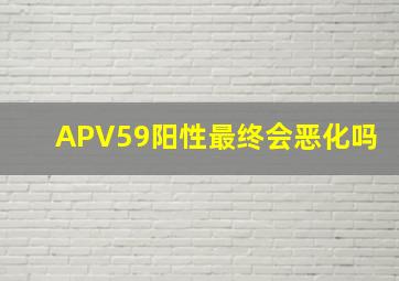 APV59阳性最终会恶化吗