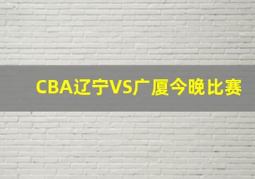 CBA辽宁VS广厦今晚比赛