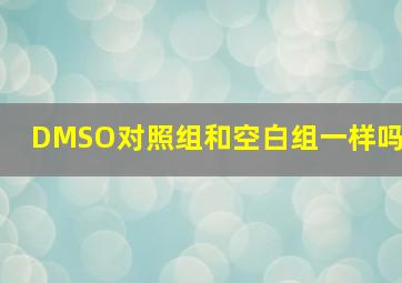 DMSO对照组和空白组一样吗