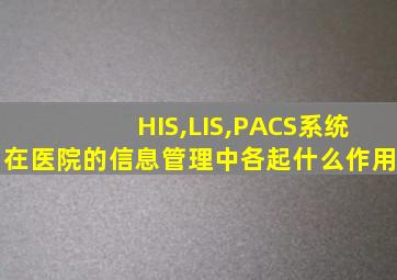 HIS,LIS,PACS系统在医院的信息管理中各起什么作用