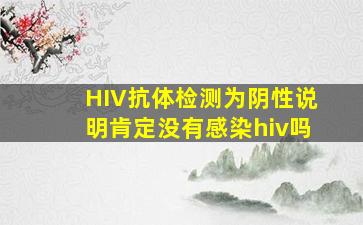 HIV抗体检测为阴性说明肯定没有感染hiv吗