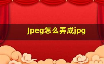 Jpeg怎么弄成jpg