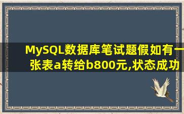 MySQL数据库笔试题假如有一张表a转给b800元,状态成功