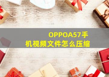 OPPOA57手机视频文件怎么压缩