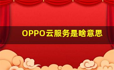 OPPO云服务是啥意思