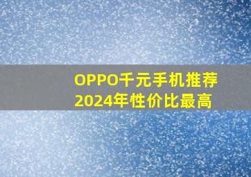 OPPO千元手机推荐2024年性价比最高