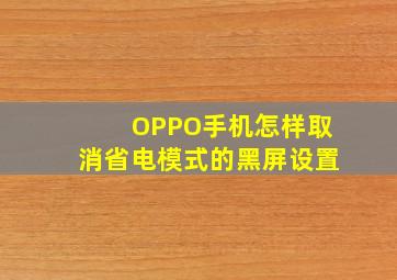 OPPO手机怎样取消省电模式的黑屏设置