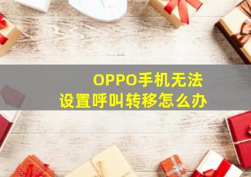 OPPO手机无法设置呼叫转移怎么办