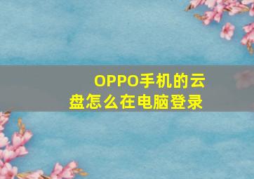 OPPO手机的云盘怎么在电脑登录