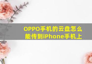 OPPO手机的云盘怎么能传到iPhone手机上