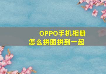 OPPO手机相册怎么拼图拼到一起