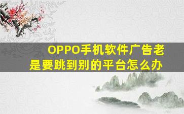 OPPO手机软件广告老是要跳到别的平台怎么办