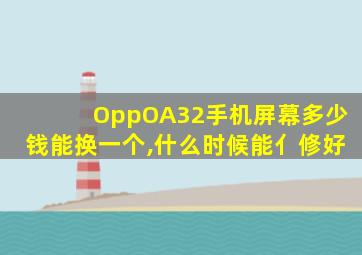 OppOA32手机屏幕多少钱能换一个,什么时候能亻修好