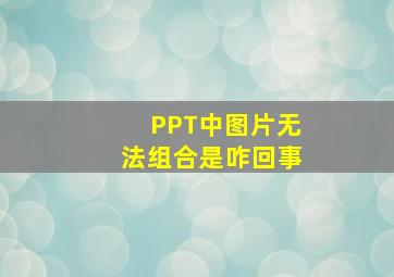 PPT中图片无法组合是咋回事