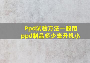 Ppd试验方法一般用ppd制品多少毫升机小