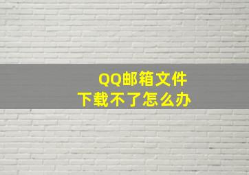 QQ邮箱文件下载不了怎么办