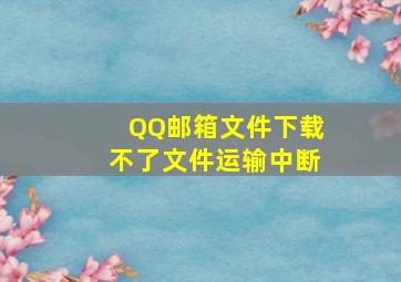 QQ邮箱文件下载不了文件运输中断