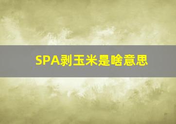 SPA剥玉米是啥意思