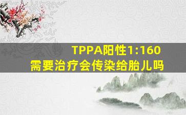 TPPA阳性1:160需要治疗会传染给胎儿吗