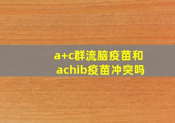 a+c群流脑疫苗和achib疫苗冲突吗