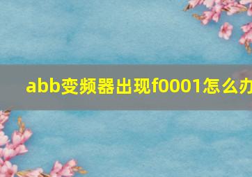 abb变频器出现f0001怎么办