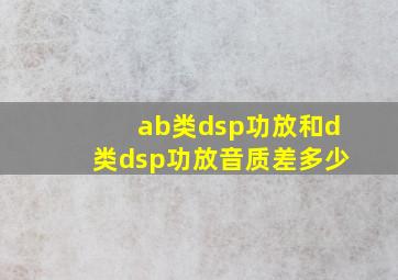 ab类dsp功放和d类dsp功放音质差多少