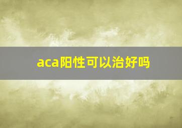 aca阳性可以治好吗