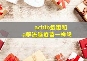 achib疫苗和a群流脑疫苗一样吗