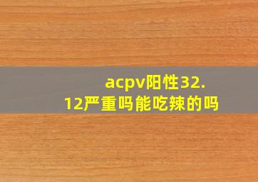 acpv阳性32.12严重吗能吃辣的吗