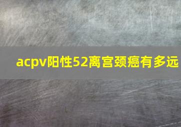 acpv阳性52离宫颈癌有多远