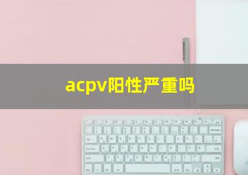 acpv阳性严重吗