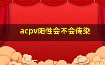 acpv阳性会不会传染