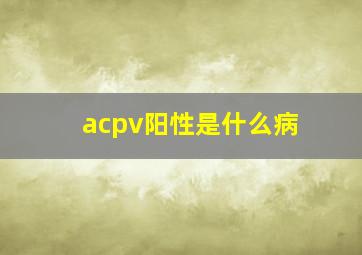 acpv阳性是什么病