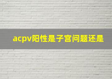 acpv阳性是子宫问题还是