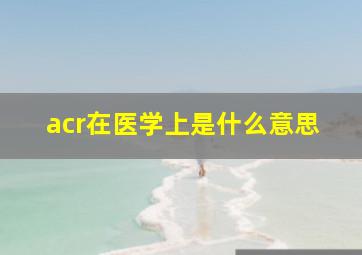 acr在医学上是什么意思