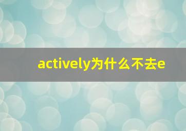 actively为什么不去e