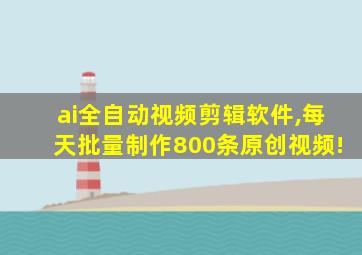 ai全自动视频剪辑软件,每天批量制作800条原创视频!