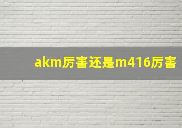 akm厉害还是m416厉害