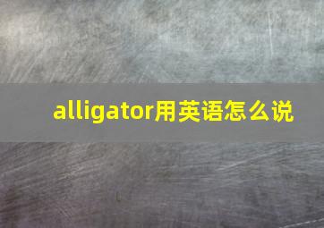 alligator用英语怎么说