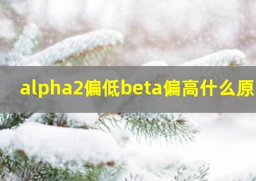 alpha2偏低beta偏高什么原因