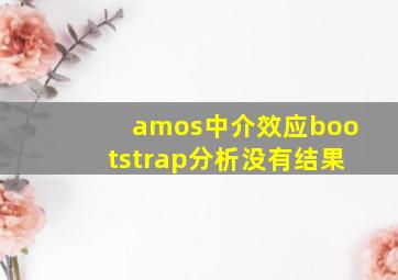 amos中介效应bootstrap分析没有结果