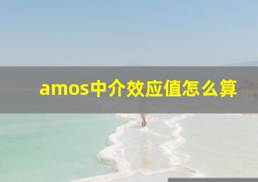 amos中介效应值怎么算