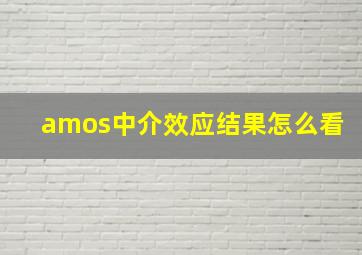 amos中介效应结果怎么看