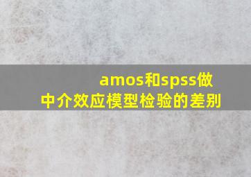 amos和spss做中介效应模型检验的差别