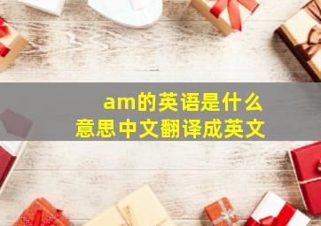 am的英语是什么意思中文翻译成英文